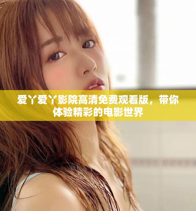爱丫爱丫影院高清免费观看版，带你体验精彩的电影世界