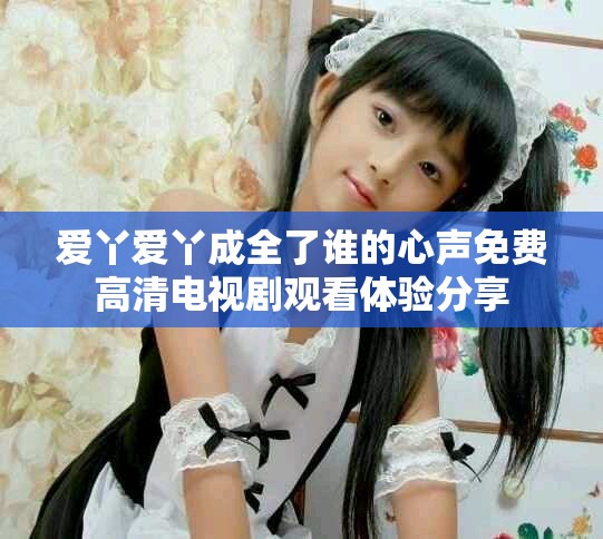 爱丫爱丫成全了谁的心声免费高清电视剧观看体验分享