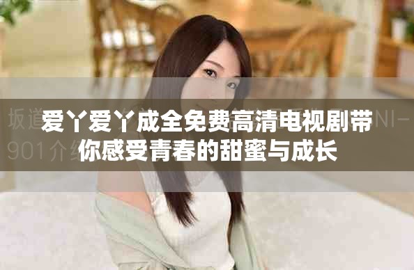 爱丫爱丫成全免费高清电视剧带你感受青春的甜蜜与成长
