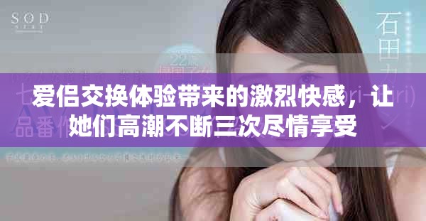 爱侣交换体验带来的激烈快感，让她们高潮不断三次尽情享受