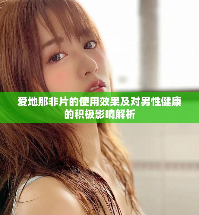 爱地那非片的使用效果及对男性健康的积极影响解析