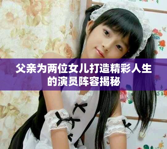 父亲为两位女儿打造精彩人生的演员阵容揭秘