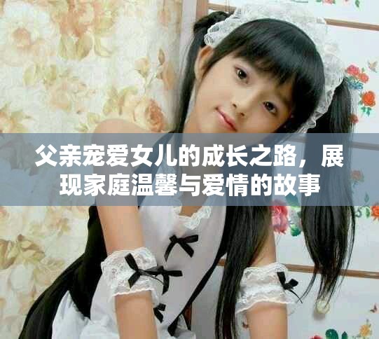 父亲宠爱女儿的成长之路，展现家庭温馨与爱情的故事
