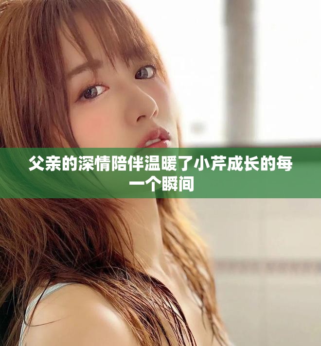 父亲的深情陪伴温暖了小芹成长的每一个瞬间