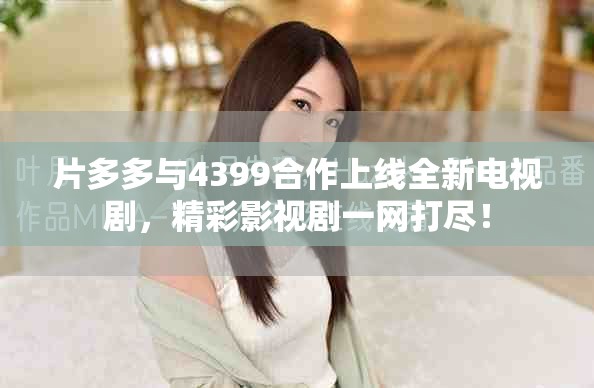 片多多与4399合作上线全新电视剧，精彩影视剧一网打尽！
