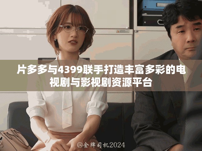 片多多与4399联手打造丰富多彩的电视剧与影视剧资源平台