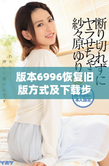 版本6996恢复旧版方式及下载步骤详细介绍