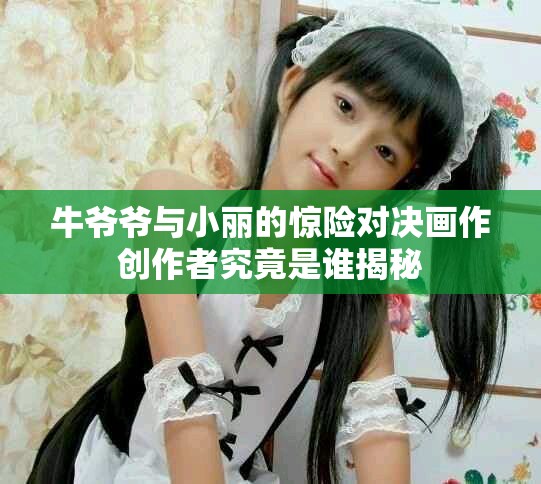 牛爷爷与小丽的惊险对决画作创作者究竟是谁揭秘