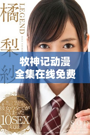 牧神记动漫全集在线免费观看，畅享精彩剧情与视觉盛宴