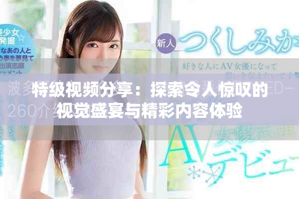 特级视频分享：探索令人惊叹的视觉盛宴与精彩内容体验