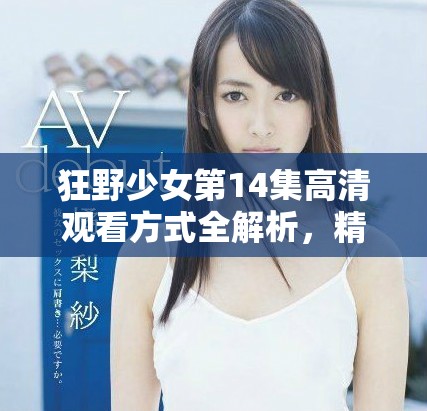 狂野少女第14集高清观看方式全解析，精彩剧情不容错过