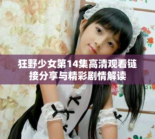 狂野少女第14集高清观看链接分享与精彩剧情解读