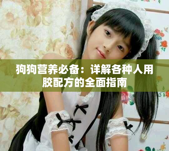 狗狗营养必备：详解各种人用胶配方的全面指南
