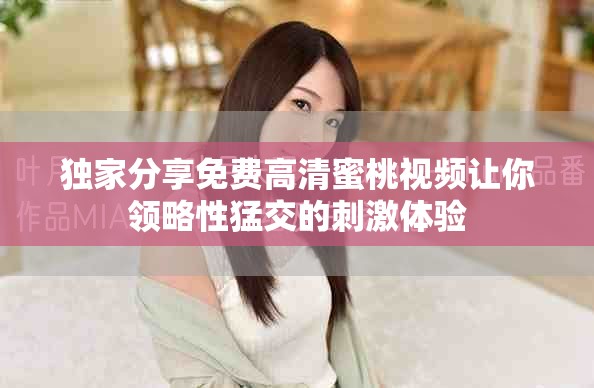 独家分享免费高清蜜桃视频让你领略性猛交的刺激体验