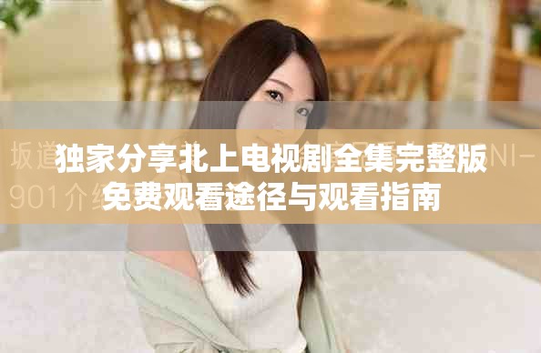 独家分享北上电视剧全集完整版免费观看途径与观看指南