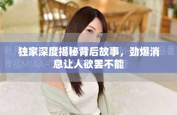 独家深度揭秘背后故事，劲爆消息让人欲罢不能
