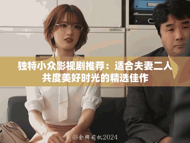 独特小众影视剧推荐：适合夫妻二人共度美好时光的精选佳作