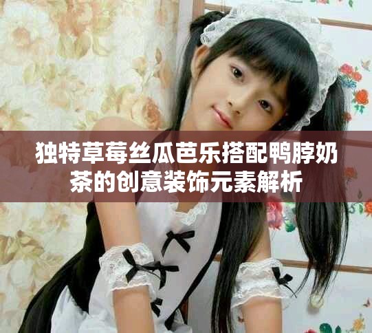 独特草莓丝瓜芭乐搭配鸭脖奶茶的创意装饰元素解析