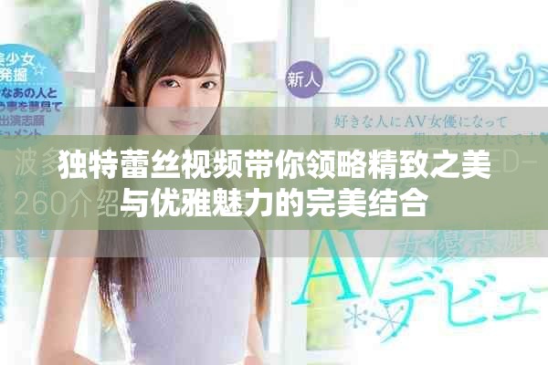 独特蕾丝视频带你领略精致之美与优雅魅力的完美结合