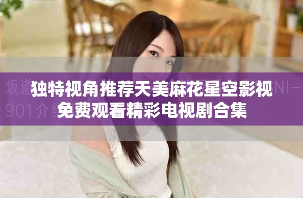 独特视角推荐天美麻花星空影视免费观看精彩电视剧合集