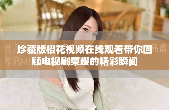 珍藏版樱花视频在线观看带你回顾电视剧荣耀的精彩瞬间