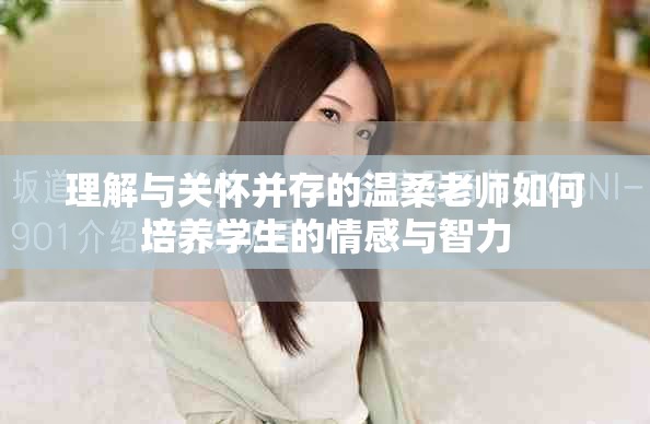 理解与关怀并存的温柔老师如何培养学生的情感与智力