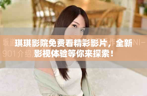 琪琪影院免费看精彩影片，全新影视体验等你来探索！