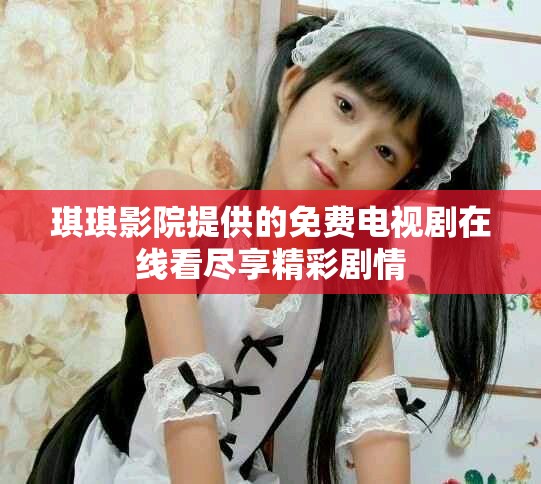 琪琪影院提供的免费电视剧在线看尽享精彩剧情