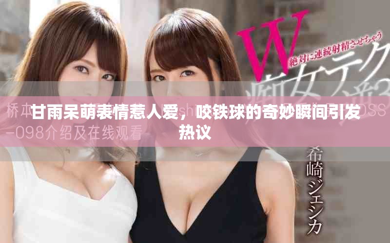 甘雨呆萌表情惹人爱，咬铁球的奇妙瞬间引发热议