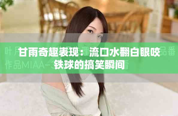 甘雨奇趣表现：流口水翻白眼咬铁球的搞笑瞬间