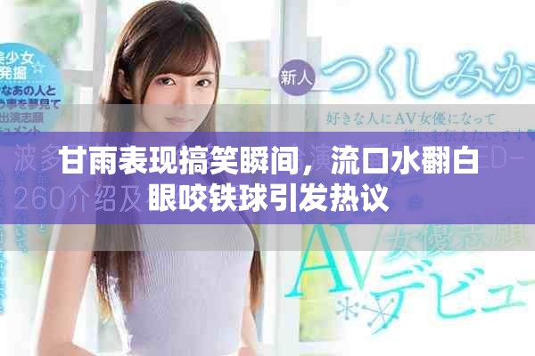 甘雨表现搞笑瞬间，流口水翻白眼咬铁球引发热议