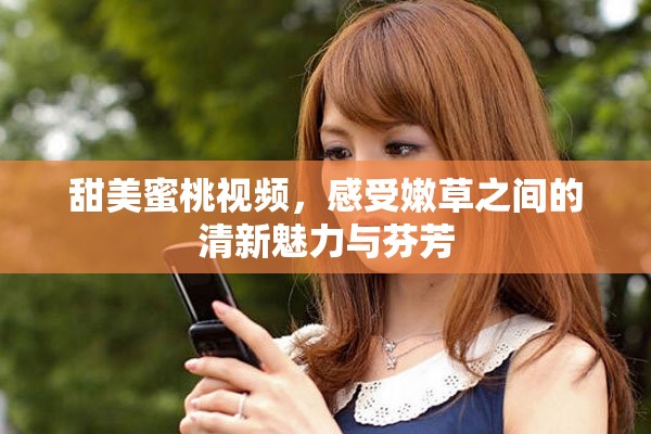 甜美蜜桃视频，感受嫩草之间的清新魅力与芬芳