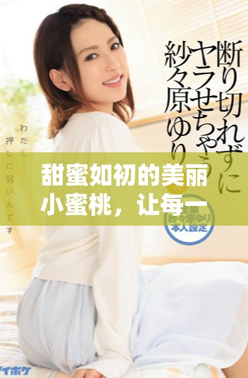 甜蜜如初的美丽小蜜桃，让每一口都充满夏日的回忆与幸福