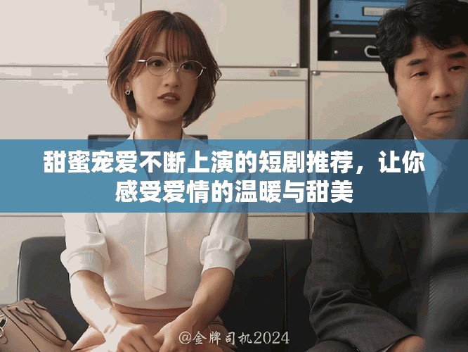 甜蜜宠爱不断上演的短剧推荐，让你感受爱情的温暖与甜美