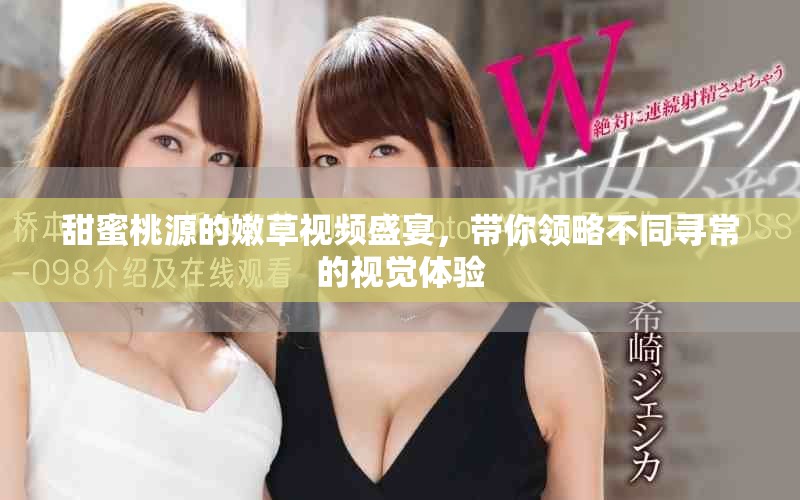 甜蜜桃源的嫩草视频盛宴，带你领略不同寻常的视觉体验