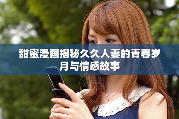 甜蜜漫画揭秘久久人妻的青春岁月与情感故事