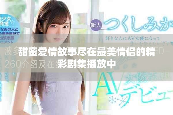 甜蜜爱情故事尽在最美情侣的精彩剧集播放中