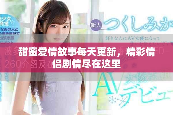 甜蜜爱情故事每天更新，精彩情侣剧情尽在这里