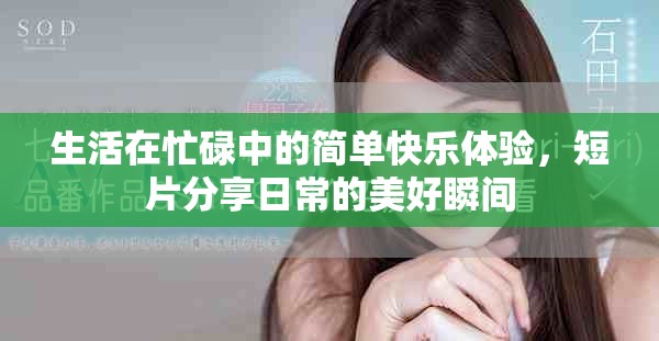 生活在忙碌中的简单快乐体验，短片分享日常的美好瞬间