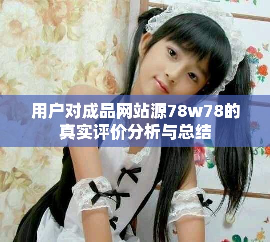 用户对成品网站源78w78的真实评价分析与总结