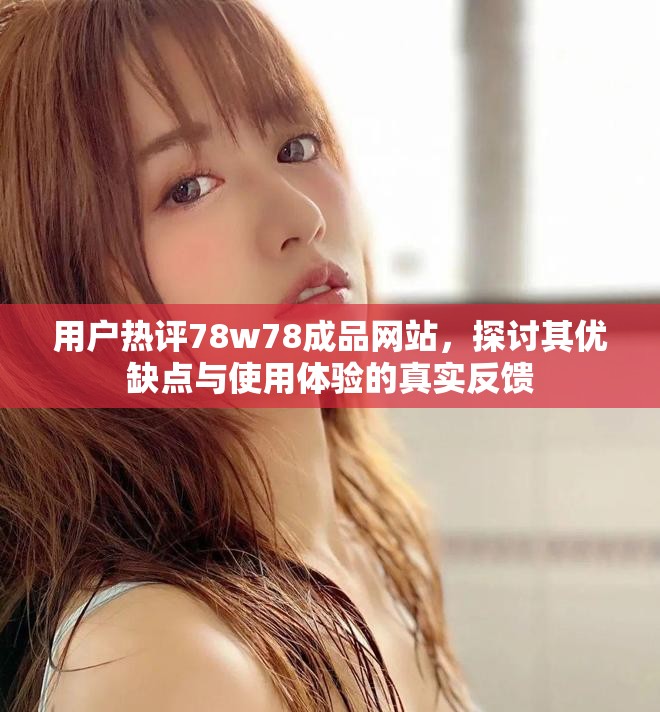 用户热评78w78成品网站，探讨其优缺点与使用体验的真实反馈