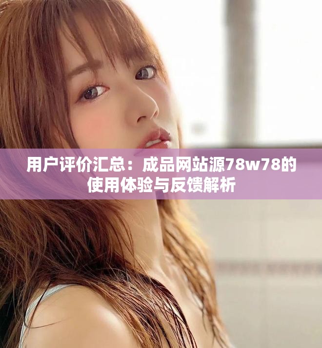 用户评价汇总：成品网站源78w78的使用体验与反馈解析