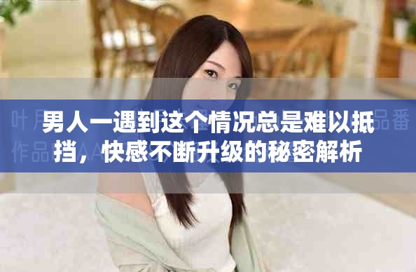 男人一遇到这个情况总是难以抵挡，快感不断升级的秘密解析