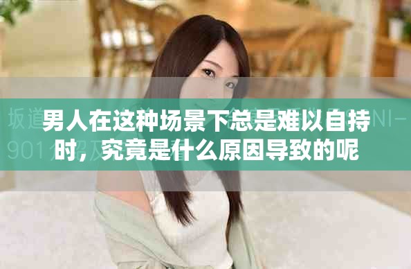 男人在这种场景下总是难以自持时，究竟是什么原因导致的呢