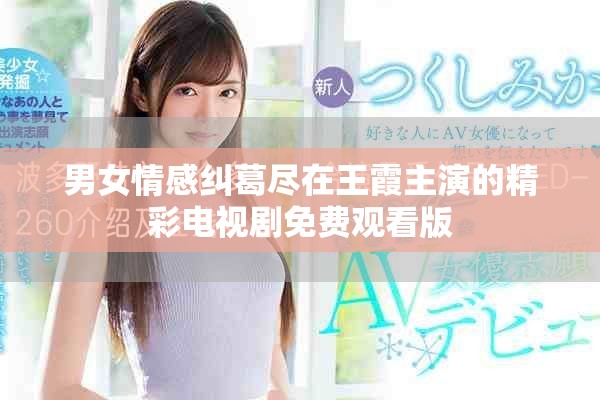 男女情感纠葛尽在王霞主演的精彩电视剧免费观看版