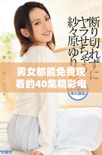 男女都能免费观看的40集精彩电视剧推荐合集