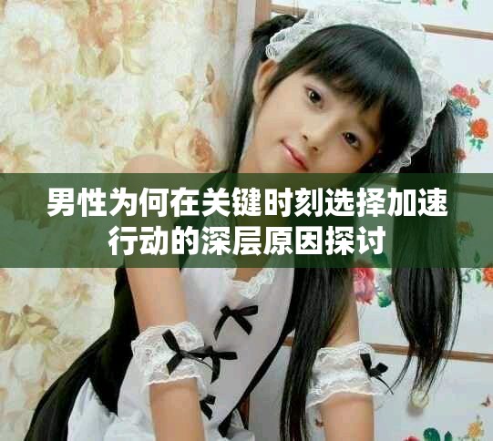 男性为何在关键时刻选择加速行动的深层原因探讨