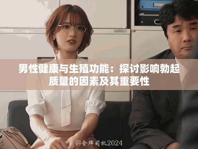 男性健康与生殖功能：探讨影响勃起质量的因素及其重要性