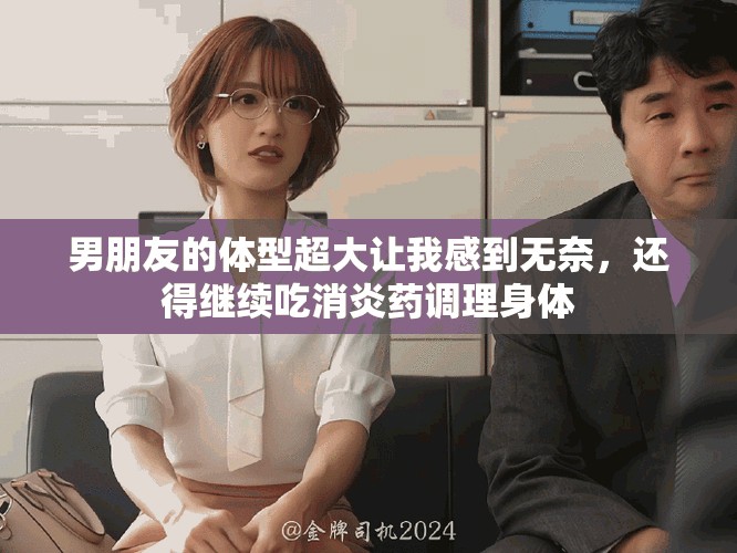 男朋友的体型超大让我感到无奈，还得继续吃消炎药调理身体
