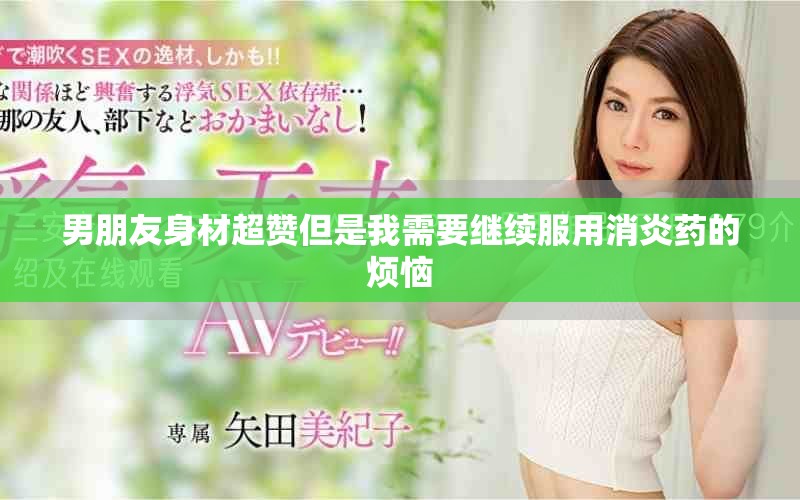 男朋友身材超赞但是我需要继续服用消炎药的烦恼